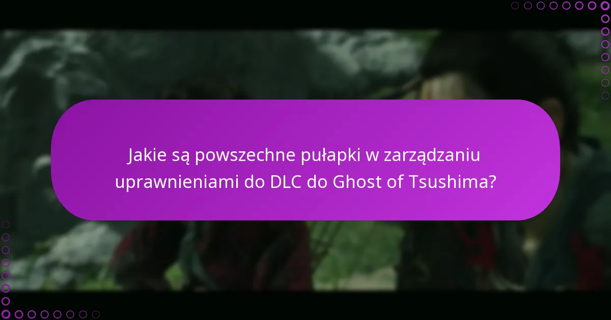 Jakie są powszechne pułapki w zarządzaniu uprawnieniami do DLC do Ghost of Tsushima?